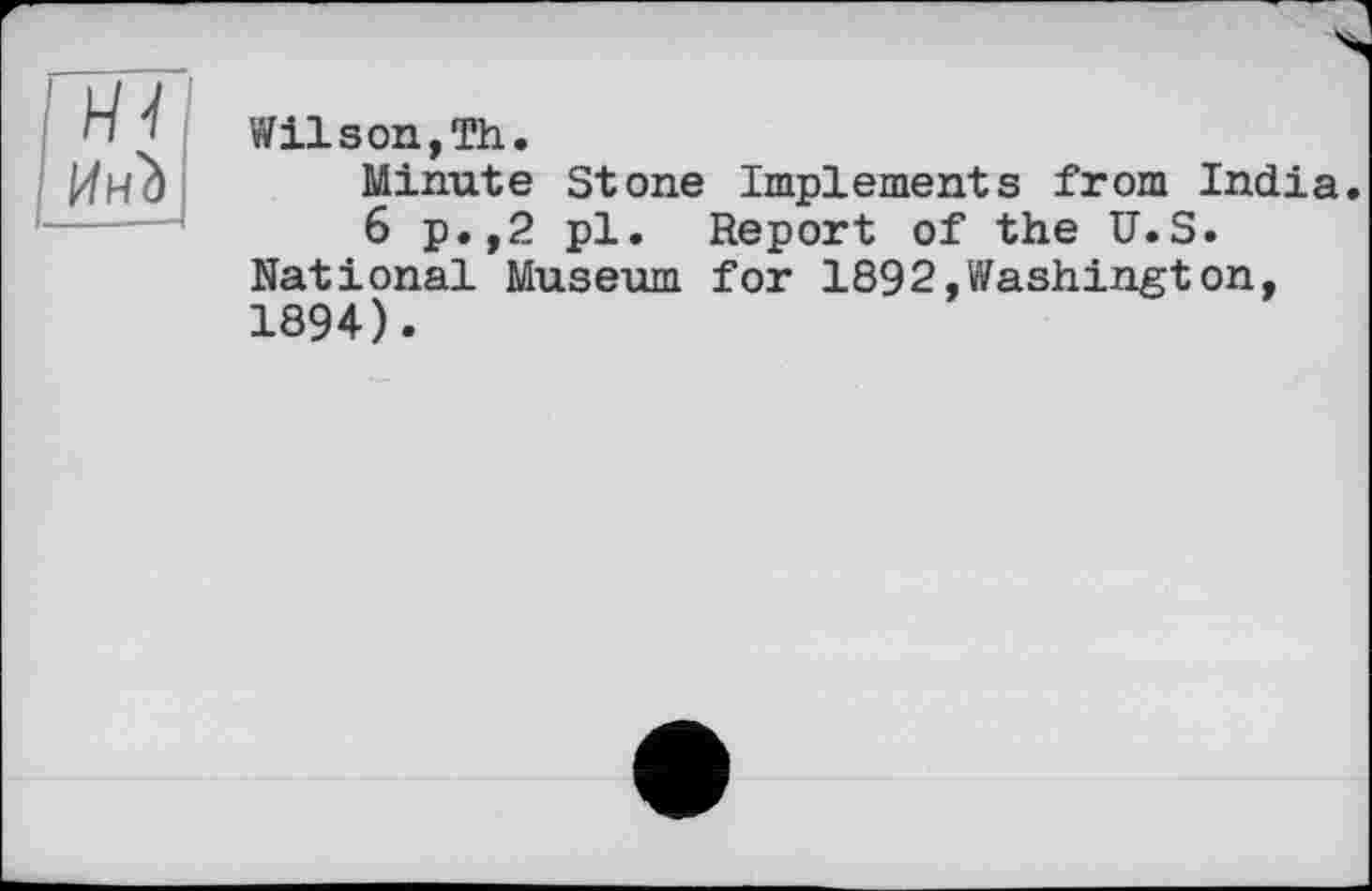 ﻿Wilson,Th.
Minute Stone Implements from India.
6 p.,2 pl. Report of the U.S. National Museum for 1892,Washington, 1894).